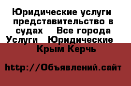 Юридические услуги, представительство в судах. - Все города Услуги » Юридические   . Крым,Керчь